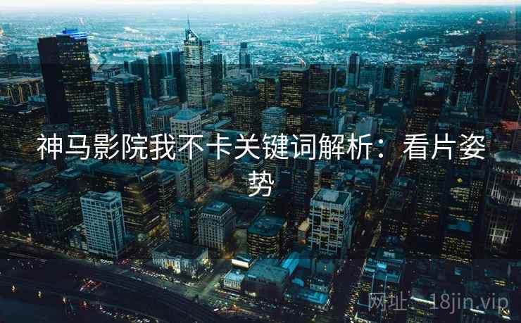 神马影院我不卡关键词解析：看片姿势