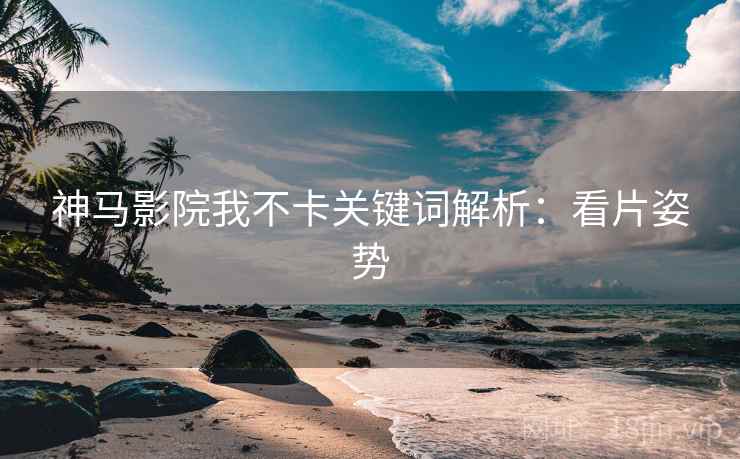 神马影院我不卡关键词解析：看片姿势