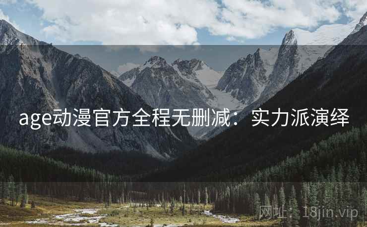 age动漫官方全程无删减：实力派演绎