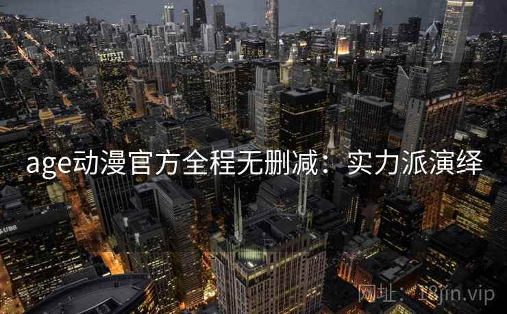 age动漫官方全程无删减：实力派演绎
