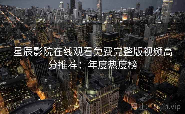 星辰影院在线观看免费完整版视频高分推荐：年度热度榜