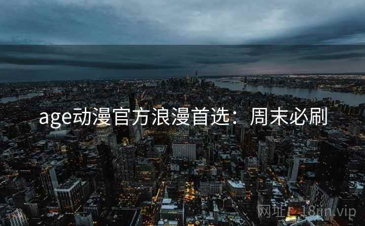 age动漫官方浪漫首选：周末必刷