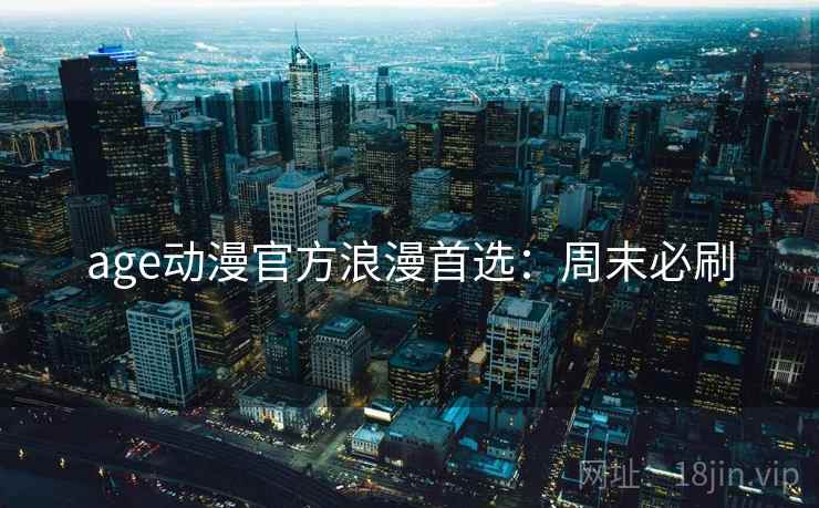 age动漫官方浪漫首选：周末必刷