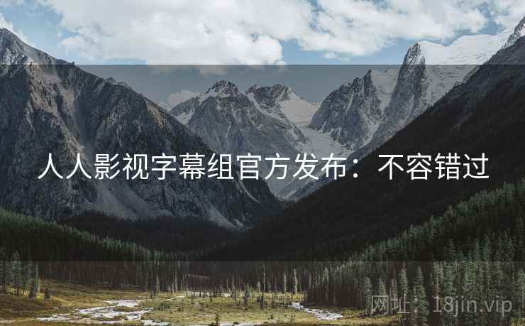 人人影视字幕组官方发布：不容错过