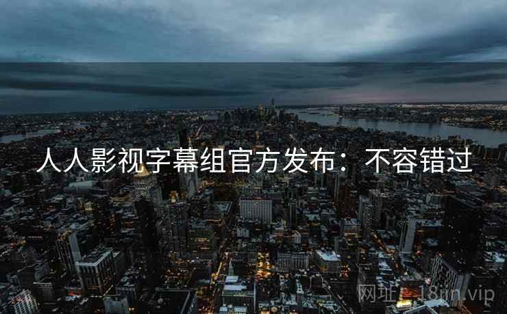 人人影视字幕组官方发布：不容错过