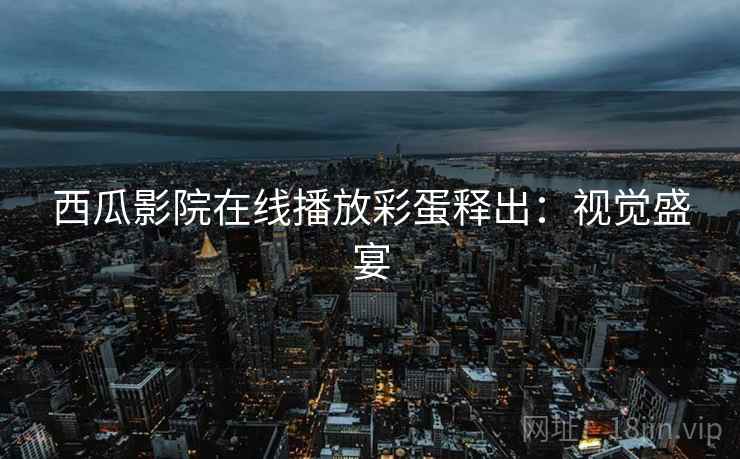 西瓜影院在线播放彩蛋释出：视觉盛宴