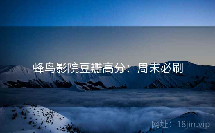 蜂鸟影院豆瓣高分：周末必刷