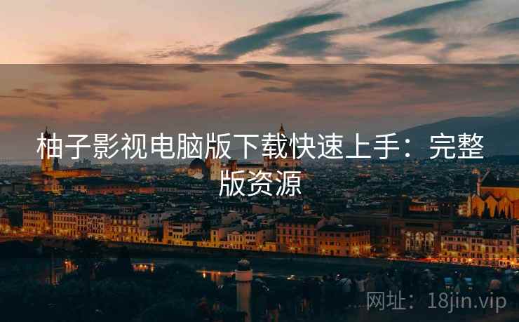 柚子影视电脑版下载快速上手：完整版资源