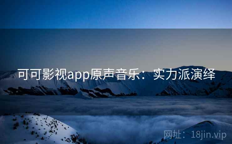 可可影视app原声音乐：实力派演绎