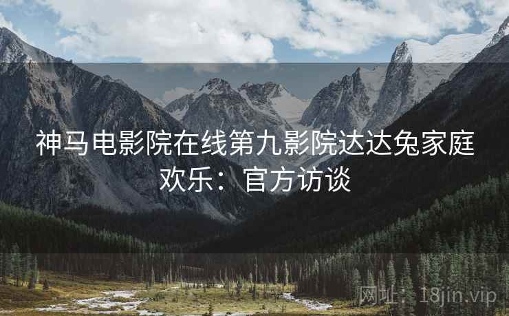 神马电影院在线第九影院达达兔家庭欢乐：官方访谈