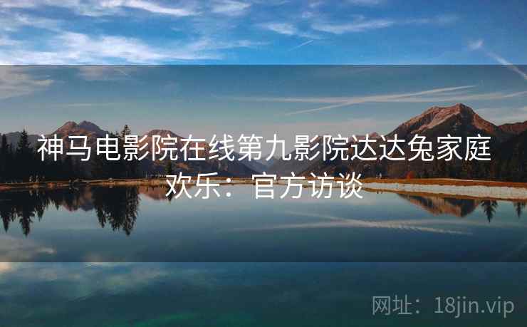 神马电影院在线第九影院达达兔家庭欢乐：官方访谈