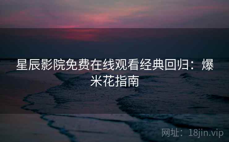 星辰影院免费在线观看经典回归：爆米花指南