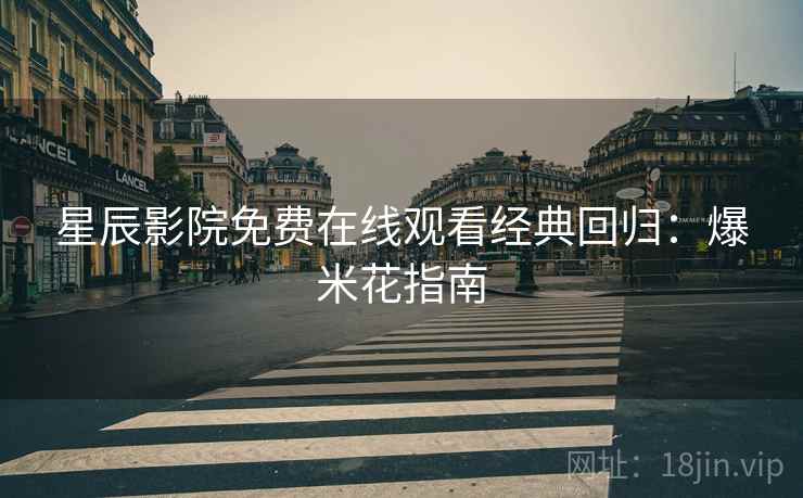 星辰影院免费在线观看经典回归：爆米花指南