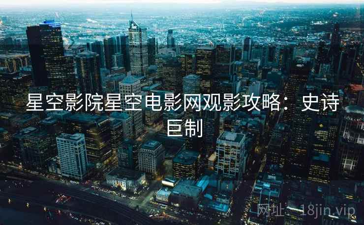 星空影院星空电影网观影攻略：史诗巨制