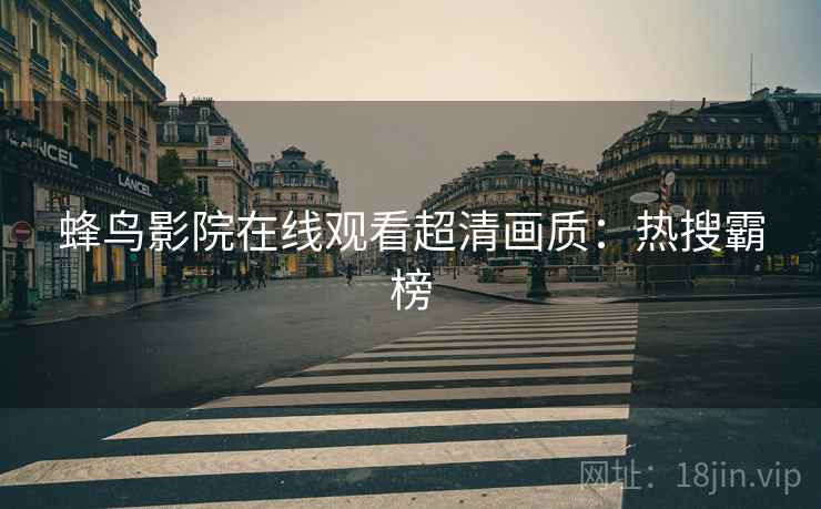 蜂鸟影院在线观看超清画质：热搜霸榜