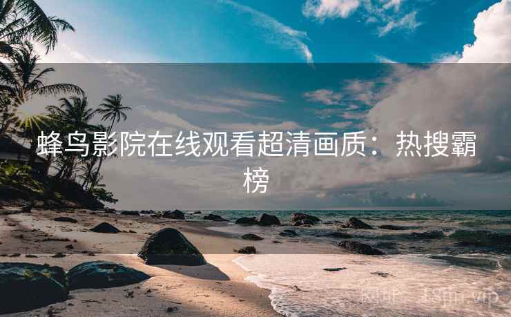 蜂鸟影院在线观看超清画质：热搜霸榜