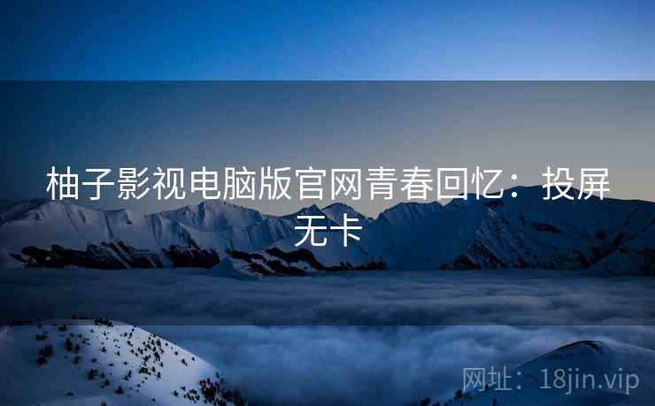 柚子影视电脑版官网青春回忆：投屏无卡