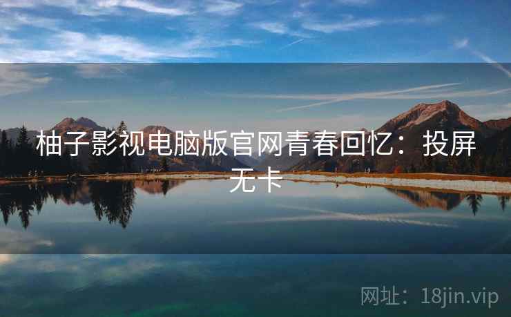柚子影视电脑版官网青春回忆：投屏无卡