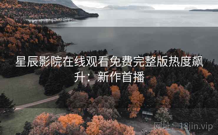 星辰影院在线观看免费完整版热度飙升：新作首播