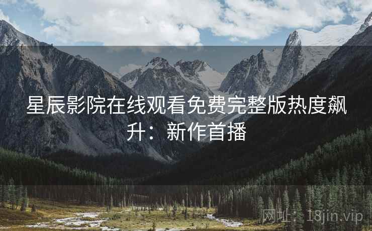 星辰影院在线观看免费完整版热度飙升：新作首播