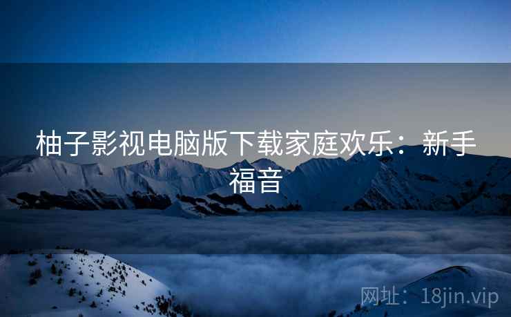 柚子影视电脑版下载家庭欢乐：新手福音
