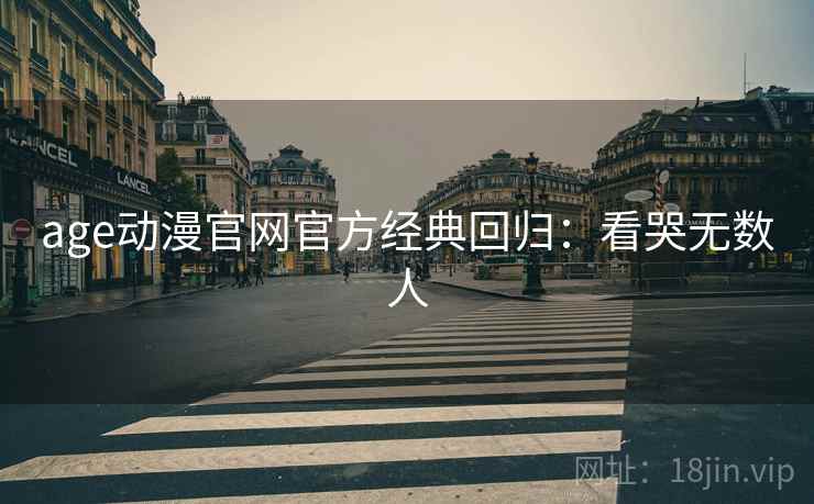 age动漫官网官方经典回归：看哭无数人