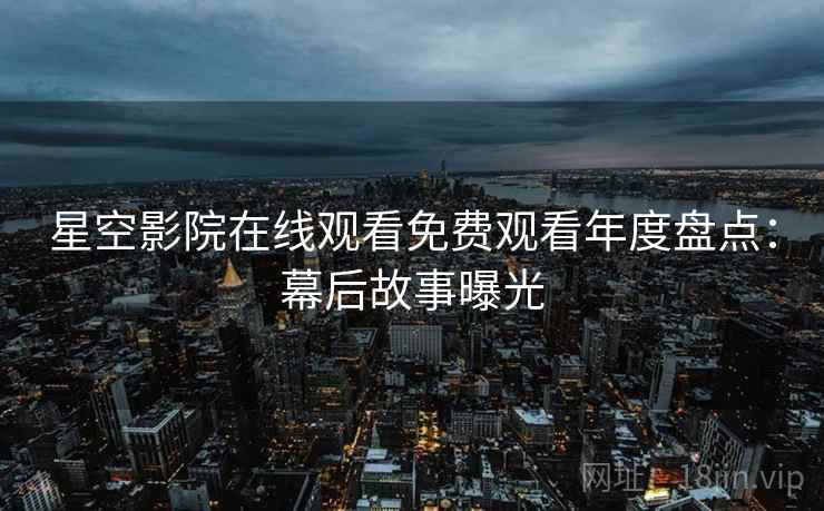 星空影院在线观看免费观看年度盘点：幕后故事曝光