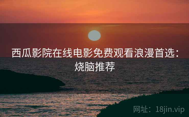 西瓜影院在线电影免费观看浪漫首选：烧脑推荐