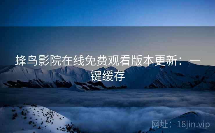 蜂鸟影院在线免费观看版本更新：一键缓存