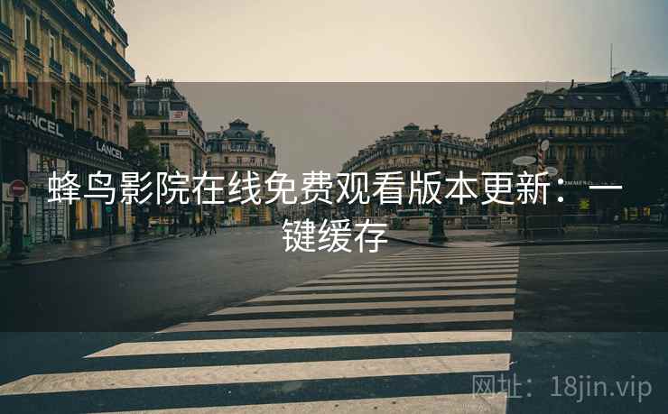 蜂鸟影院在线免费观看版本更新：一键缓存