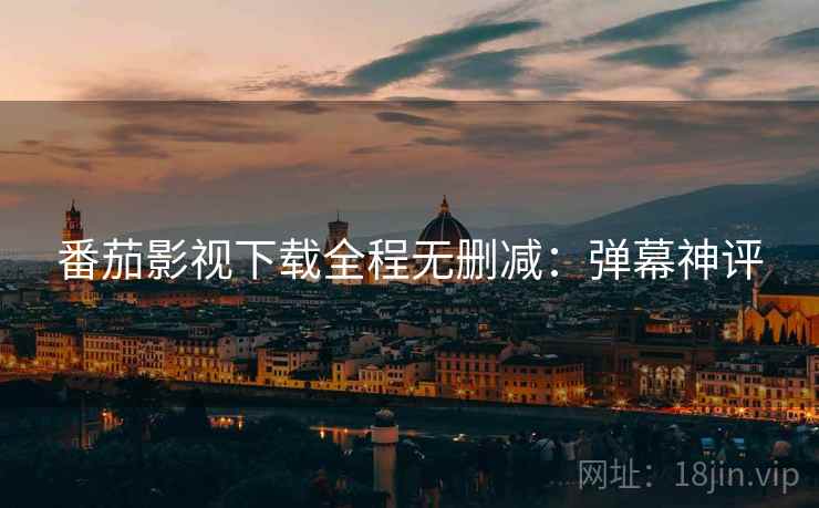 番茄影视下载全程无删减：弹幕神评