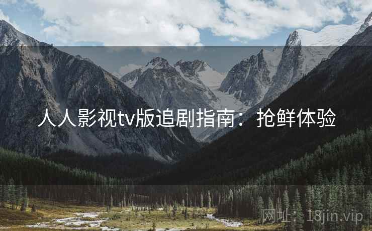 人人影视tv版追剧指南：抢鲜体验