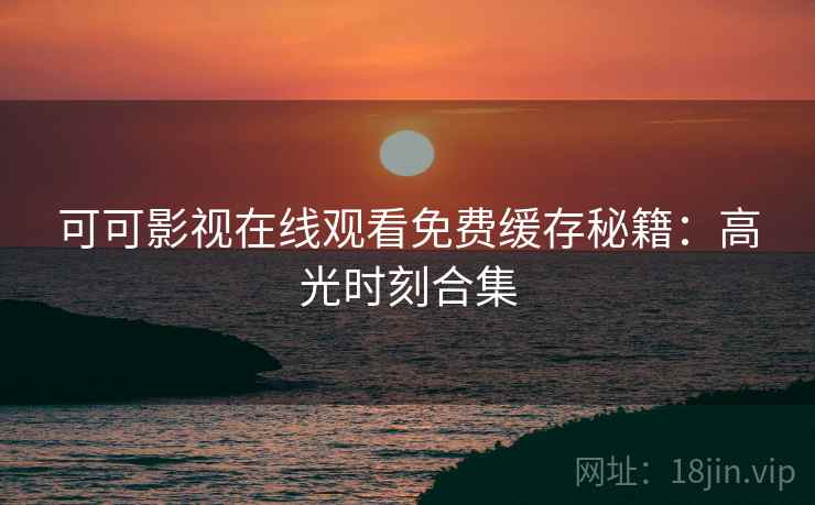 可可影视在线观看免费缓存秘籍：高光时刻合集
