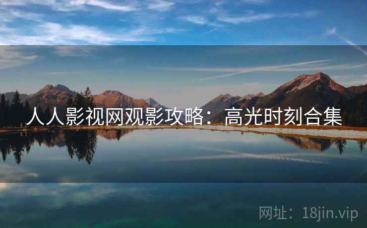人人影视网观影攻略：高光时刻合集