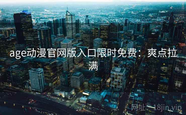 age动漫官网版入口限时免费：爽点拉满