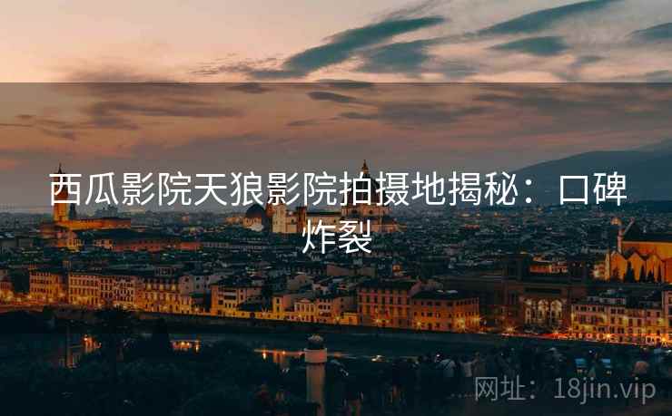 西瓜影院天狼影院拍摄地揭秘：口碑炸裂