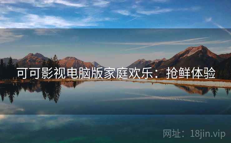 可可影视电脑版家庭欢乐:抢鲜体验 可可影视电脑版家庭欢乐:抢鲜体验