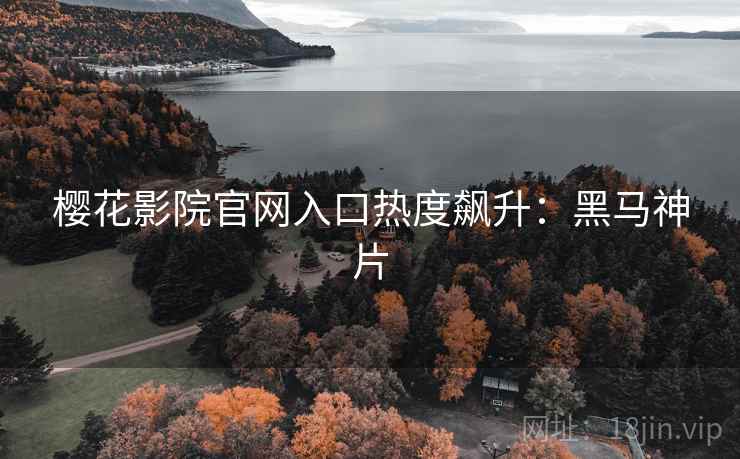 樱花影院官网入口热度飙升：黑马神片