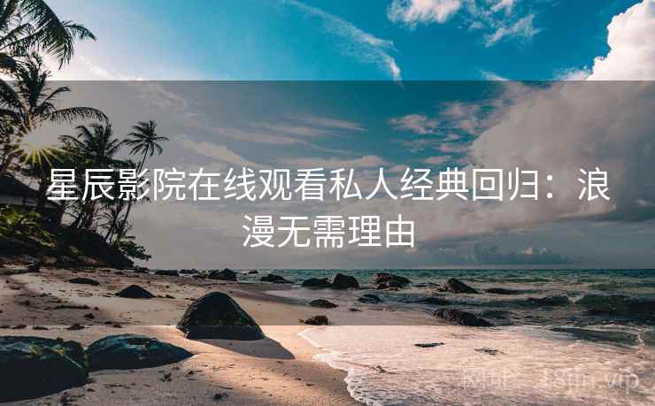 星辰影院在线观看私人经典回归:浪漫无需理由 星辰影院在线观看私人经典回归:浪漫无需理由