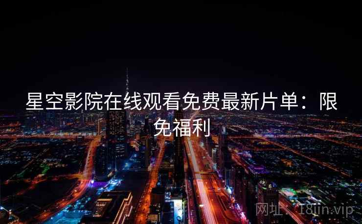 星空影院在线观看免费最新片单：限免福利