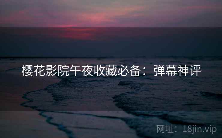 樱花影院午夜收藏必备：弹幕神评