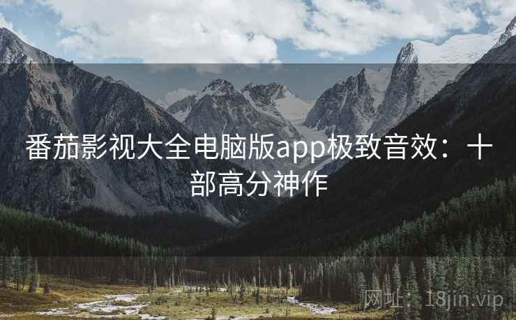 番茄影视大全电脑版app极致音效：十部高分神作