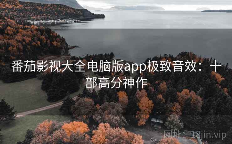 番茄影视大全电脑版app极致音效:十部高分神作 番茄影视大全电脑版app极致音效:十部高分神作