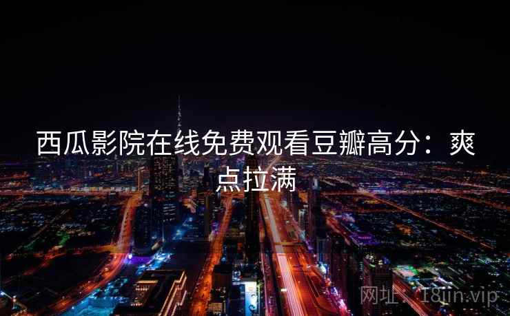 西瓜影院在线免费观看豆瓣高分：爽点拉满