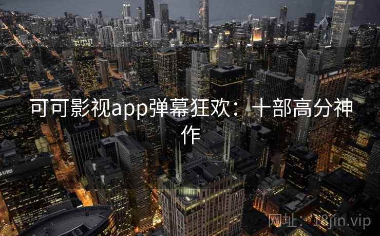 可可影视app弹幕狂欢：十部高分神作