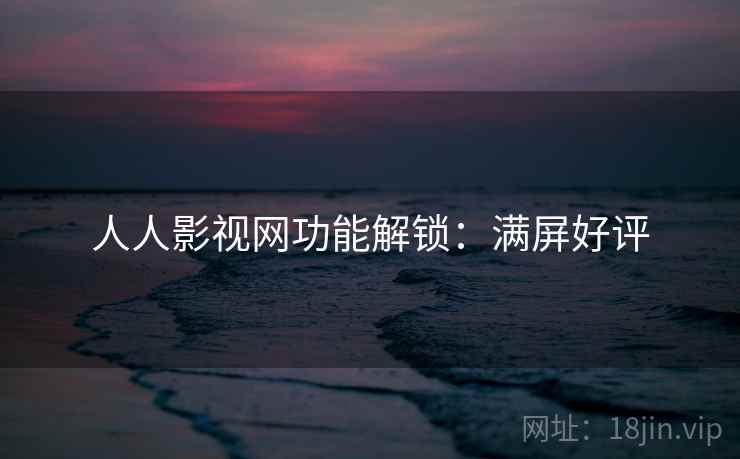 人人影视网功能解锁：满屏好评