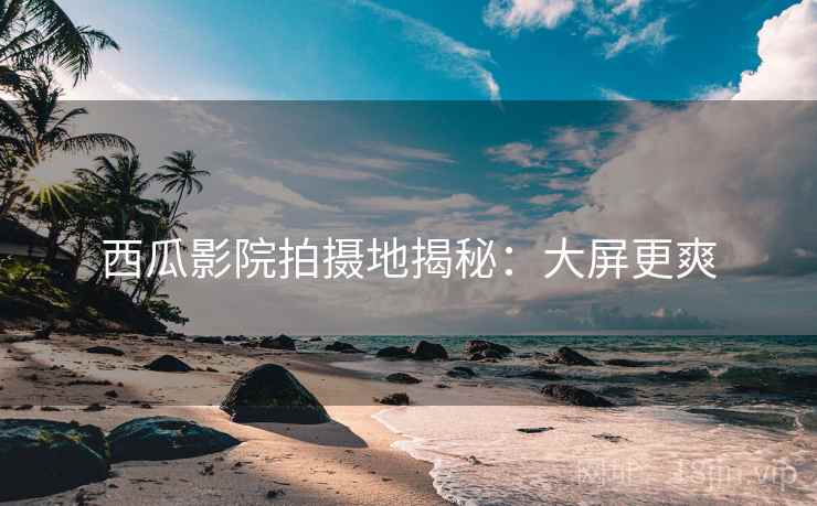 西瓜影院拍摄地揭秘：大屏更爽