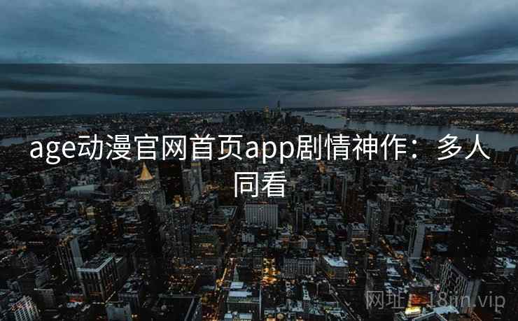 age动漫官网首页app剧情神作：多人同看