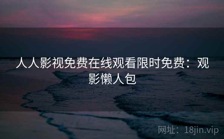 人人影视免费在线观看限时免费：观影懒人包