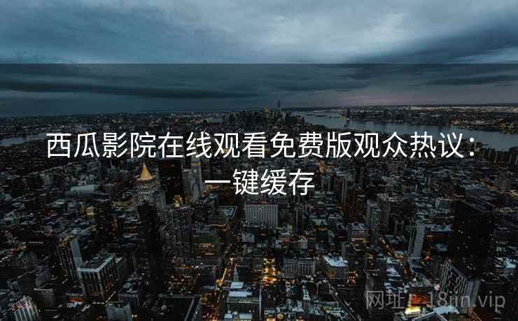 西瓜影院在线观看免费版观众热议:一键缓存 西瓜影院在线观看免费版观众热议:一键缓存